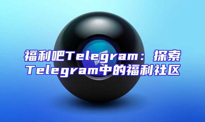福利吧Telegram：探索Telegram中的福利社区