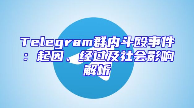 Telegram群内斗殴事件：起因、经过及社会影响解析