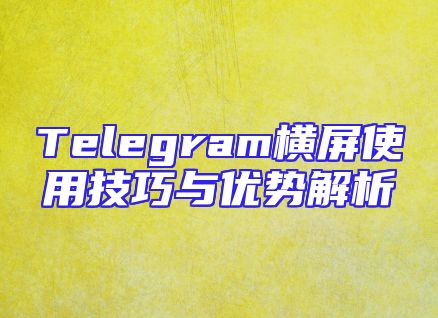 Telegram横屏使用技巧与优势解析
