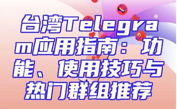 台湾Telegram应用指南：功能、使用技巧与热门群组推荐