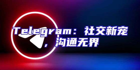 Telegram：社交新宠，沟通无界