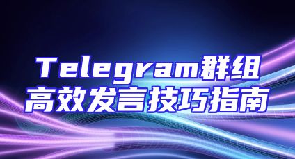 Telegram群组高效发言技巧指南
