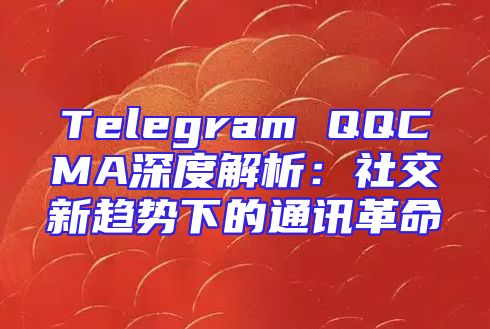 Telegram QQCMA深度解析：社交新趋势下的通讯革命
