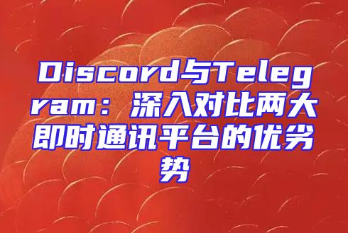 Discord与Telegram：深入对比两大即时通讯平台的优劣势