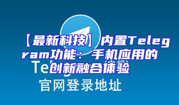 【最新科技】内置Telegram功能：手机应用的创新融合体验