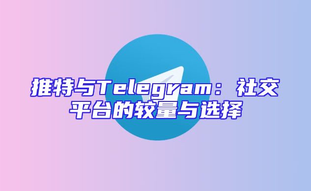 推特与Telegram：社交平台的较量与选择