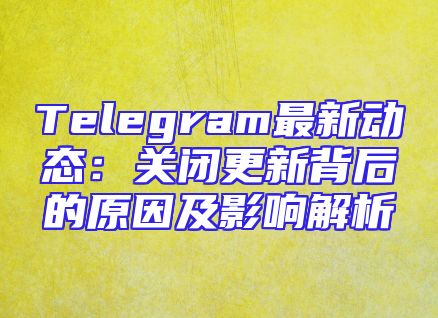 Telegram最新动态：关闭更新背后的原因及影响解析