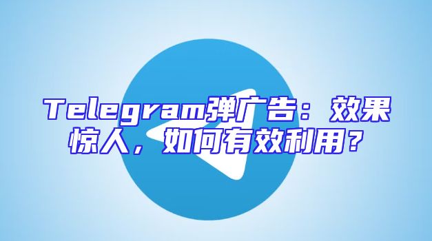 Telegram弹广告：效果惊人，如何有效利用？