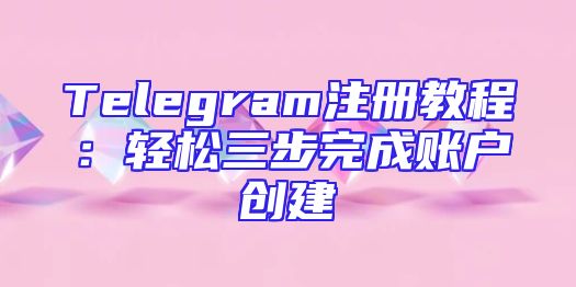 Telegram注册教程：轻松三步完成账户创建