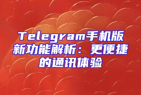 Telegram手机版新功能解析：更便捷的通讯体验