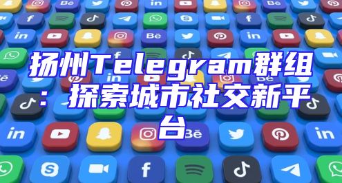 扬州Telegram群组：探索城市社交新平台