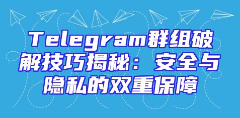 Telegram群组破解技巧揭秘：安全与隐私的双重保障