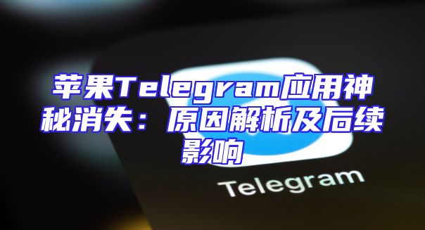 苹果Telegram应用神秘消失：原因解析及后续影响