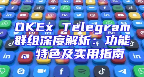 OKEx Telegram群组深度解析：功能、特色及实用指南