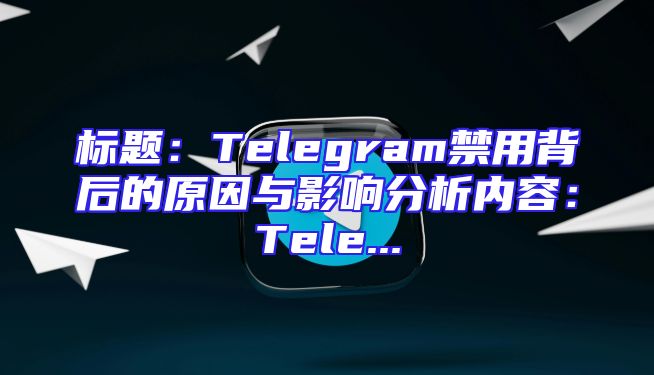 标题：Telegram禁用背后的原因与影响分析内容：Tele...