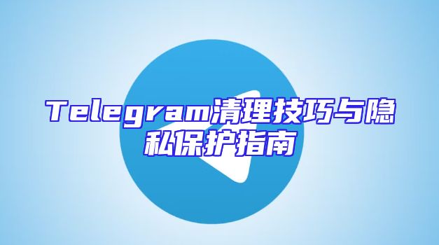Telegram清理技巧与隐私保护指南