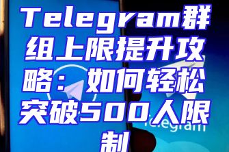 Telegram群组上限提升攻略：如何轻松突破500人限制