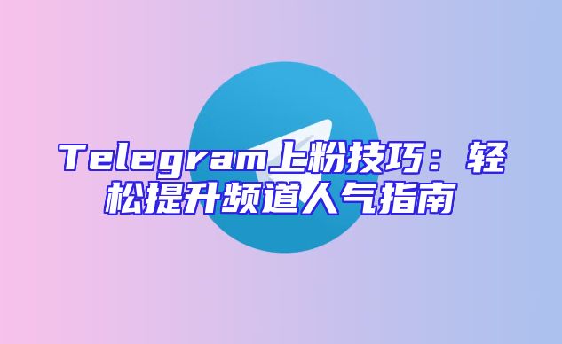 Telegram上粉技巧：轻松提升频道人气指南