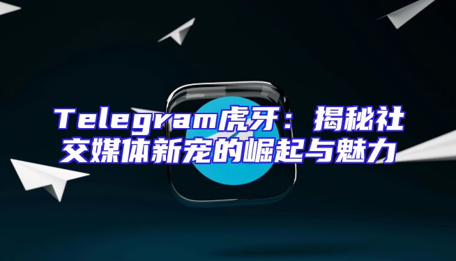 Telegram虎牙：揭秘社交媒体新宠的崛起与魅力