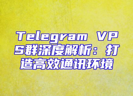 Telegram VPS群深度解析：打造高效通讯环境