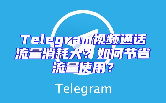 Telegram视频通话流量消耗大？如何节省流量使用？