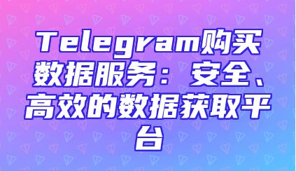 Telegram购买数据服务：安全、高效的数据获取平台
