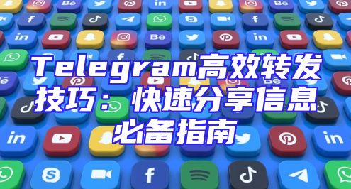 Telegram高效转发技巧：快速分享信息必备指南