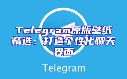 Telegram原版壁纸精选：打造个性化聊天界面