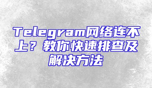 Telegram网络连不上？教你快速排查及解决方法