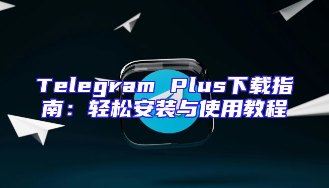Telegram Plus下载指南：轻松安装与使用教程