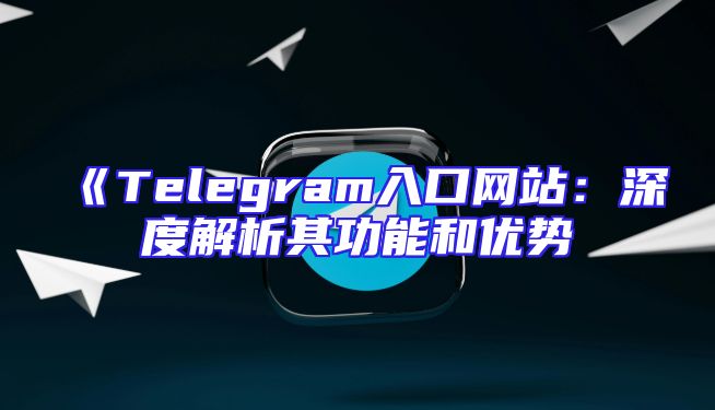 《Telegram入口网站：深度解析其功能和优势