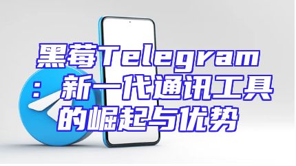黑莓Telegram：新一代通讯工具的崛起与优势