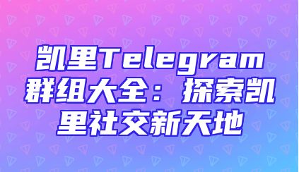 凯里Telegram群组大全：探索凯里社交新天地