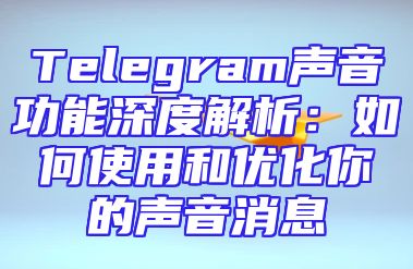 Telegram声音功能深度解析：如何使用和优化你的声音消息