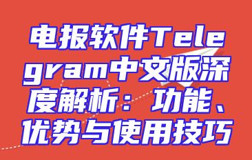 电报软件Telegram中文版深度解析：功能、优势与使用技巧