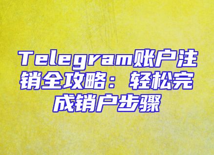 Telegram账户注销全攻略：轻松完成销户步骤