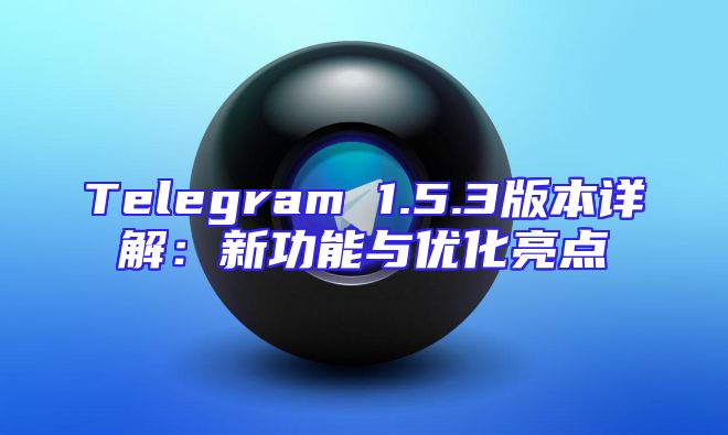 Telegram 1.5.3版本详解：新功能与优化亮点