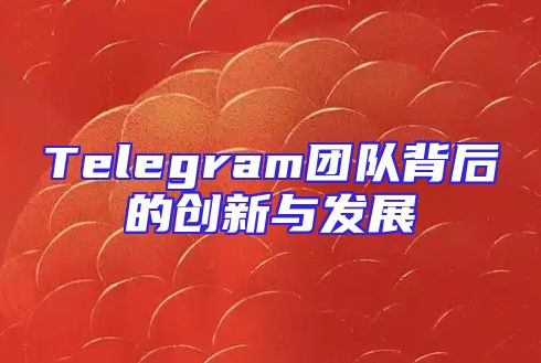 Telegram团队背后的创新与发展