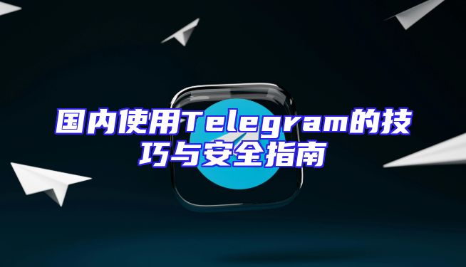 国内使用Telegram的技巧与安全指南
