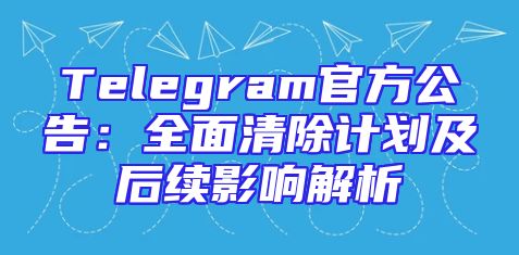 Telegram官方公告：全面清除计划及后续影响解析