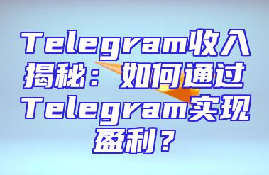 Telegram收入揭秘：如何通过Telegram实现盈利？