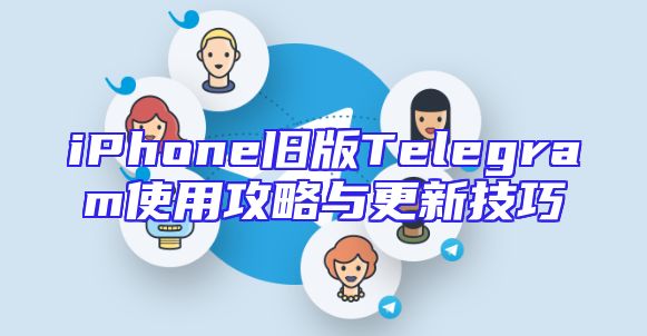 iPhone旧版Telegram使用攻略与更新技巧