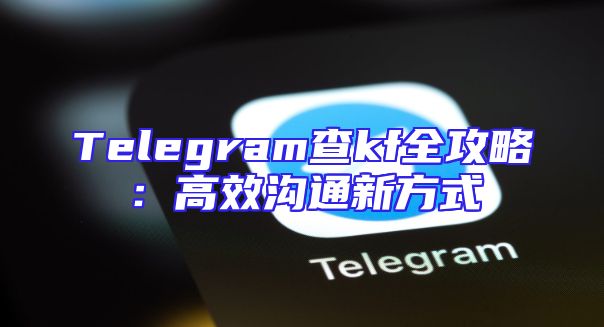 Telegram查kf全攻略：高效沟通新方式