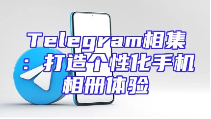 Telegram相集：打造个性化手机相册体验