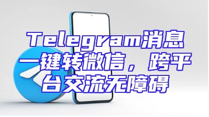 Telegram消息一键转微信，跨平台交流无障碍