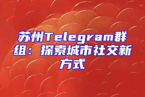 苏州Telegram群组：探索城市社交新方式