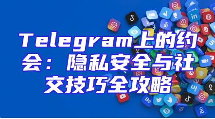 Telegram上的约会：隐私安全与社交技巧全攻略
