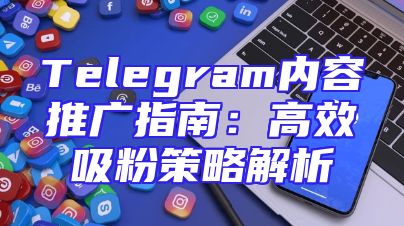 Telegram内容推广指南：高效吸粉策略解析