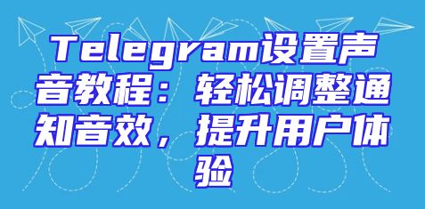 Telegram设置声音教程：轻松调整通知音效，提升用户体验