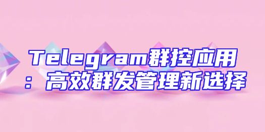 Telegram群控应用：高效群发管理新选择